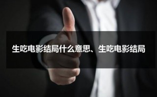 生吃电影结局什么意思、生吃电影结局（生吃这部电影）
