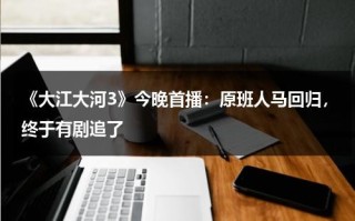 《大江大河3》今晚首播：原班人马回归，终于有剧追了