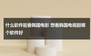 什么软件能看韩国电影 想看韩国电视剧哪个软件好