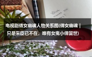 电视剧倩女幽魂人物关系图(倩女幽魂 | 只是采臣已不在，唯有女鬼小倩留世)（倩女幽魂人物结局）