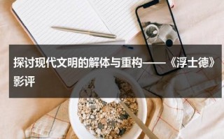 探讨现代文明的解体与重构——《浮士德》影评（浮士德讲什么）