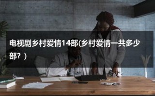 电视剧乡村爱情14部(乡村爱情一共多少部？)（乡村爱情连续剧十三部）