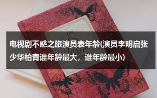 电视剧不惑之旅演员表年龄(演员李明启张少华柏青谁年龄最大，谁年龄最小)（不惑之年什么意思呀???????）