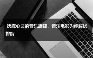 抚慰心灵的音乐旋律，音乐电影为你解忧排解（用音乐慰藉心灵）