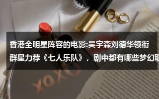 香港全明星阵容的电影:吴宇森刘德华领衔群星力荐《七人乐队》，剧中都有哪些梦幻联动？（香港全明星歌曲有哪些好听的）