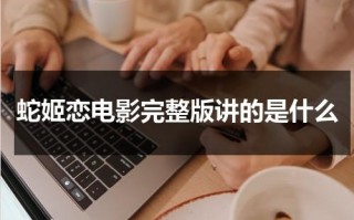 蛇姬恋电影完整版讲的是什么（蛇妖三姐妹是哪三位神仙）