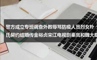 警方成立专班调查外教辱骂防疫人员烈女朴氏契约结婚传金裕贞宋江电视剧秦岚和魏大勋分手了吗