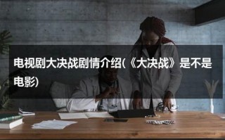 电视剧大决战剧情介绍(《大决战》是不是电影)（电视连续剧大决战内容简介）