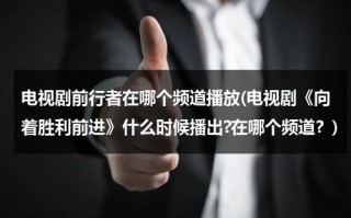 电视剧前行者在哪个频道播放(电视剧《向着胜利前进》什么时候播出?在哪个频道？)（前行者在哪个台播放）