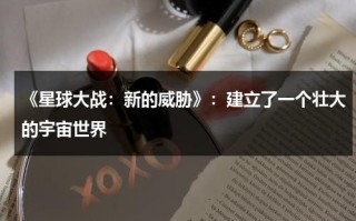 《星球大战：新的威胁》：建立了一个壮大的宇宙世界（星球大战 new hope）