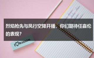 烈焰抢先与凤行空降开播，你们期待任嘉伦的表现？