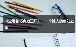 《查理和巧克力工厂》：一个惊人的魔幻之旅（查理和巧克力工厂秒懂百科）