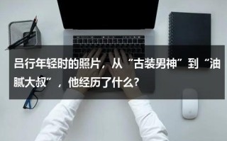 吕行年轻时的照片，从“古装男神”到“油腻大叔”，他经历了什么？