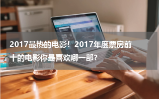 2017最热的电影！2017年度票房前十的电影你最喜欢哪一部？