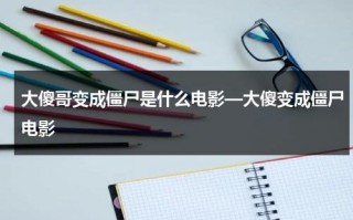 大傻哥变成僵尸是什么电影—大傻变成僵尸电影（大傻变僵尸的电影）