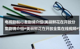 电视剧前行者剧情介绍(美丽鲜花在开放分集剧情介绍#美丽鲜花在开放全集在线视频#美丽鲜花在开放qvod播放DVD版高清)（前行者电视剧剧情大结局）
