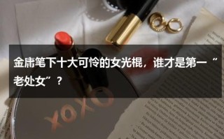 金庸笔下十大可怜的女光棍，谁才是第一“老处女”？