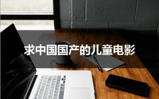 求中国国产的儿童电影（国产儿童优秀电影排行榜）
