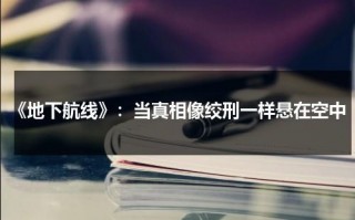 《地下航线》：当真相像绞刑一样悬在空中（老电影地下航线全部）