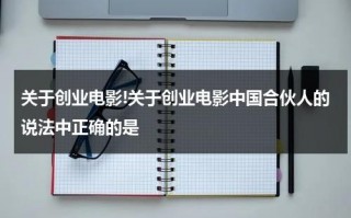 关于创业电影!关于创业电影中国合伙人的说法中正确的是（关于创业的影视作品）