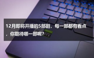 12月即将开播的5部剧，每一部都有看点，你期待哪一部呢？