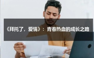 《拜托了，爱情》：青春热血的成长之路（拜托了吧）