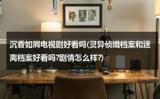 沉香如屑电视剧好看吗(灵异侦缉档案和迷离档案好看吗?剧情怎么样?)（沉香如屑2021上映）