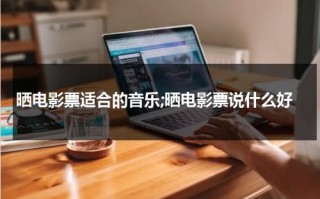 晒电影票适合的音乐;晒电影票说什么好（晒电影票的配文文艺范）