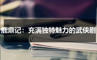 鹿鼎记：充满独特魅力的武侠剧（鹿鼎记最经典版）