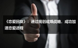 《恋爱回旋》：通过规划成婚战略，成功加速恋爱进程（恋爱回旋经典台词）