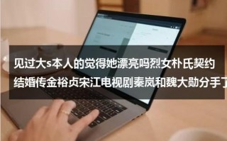 见过大s本人的觉得她漂亮吗烈女朴氏契约结婚传金裕贞宋江电视剧秦岚和魏大勋分手了吗（大s本人）