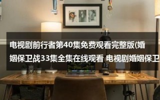 电视剧前行者第40集免费观看完整版(婚姻保卫战33集全集在线观看 电视剧婚姻保卫战全集在线播放 婚姻保卫战完整版视频 婚姻保卫战优酷网全集播放)（前行者16集免费观看完整版电视剧）