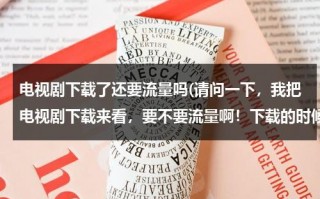 电视剧下载了还要流量吗(请问一下，我把电视剧下载来看，要不要流量啊！下载的时候就要流量下载完了。再看。要不要流量呀！)（下载的电视剧用流量吗）