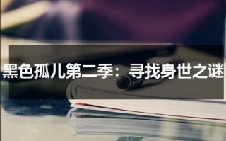 黑色孤儿第二季：寻找身世之谜（黑色孤儿第一季剧情解说）