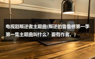 电视剧叛逆者主题曲(叛逆的鲁鲁修第一季第一集主题曲叫什么？要有作者。)（叛逆的鲁鲁修插曲story）
