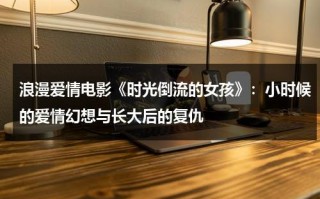 浪漫爱情电影《时光倒流的女孩》：小时候的爱情幻想与长大后的复仇（时光倒流演员表名单）