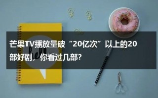 芒果TV播放量破“20亿次”以上的20部好剧，你看过几部？