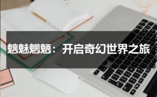 魑魅魍魉：开启奇幻世界之旅（魑魅魍魉下一句怎么读）