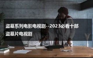 盗墓系列电影电视剧--2023必看十部盗墓片电视剧