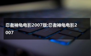 忍者神龟电影2007版;忍者神龟电影2007（忍者神龟电影大全中文版免费观看）