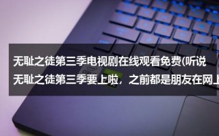 无耻之徒第三季电视剧在线观看免费(听说无耻之徒第三季要上啦，之前都是朋友在网上下的，谁知道哪有在线看的吗？看了前两季喜欢得不得，谢谢)（无耻之徒第三季电视剧在线观看免费高清字幕）
