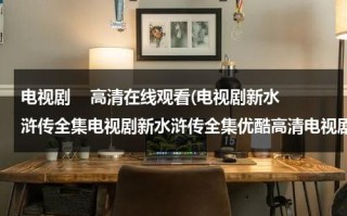 电视剧    高清在线观看(电视剧新水浒传全集电视剧新水浒传全集优酷高清电视剧新水浒传在线观看)（新水浒传连续剧全集视频播放免费）