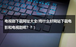 电视剧下载网址大全(有什么好网站下载电影和电视剧呢？？)（好的电视剧下载资源网站）