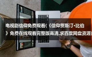 电视剧信仰免费观看(《信仰贾斯汀·比伯》免费在线观看完整版高清,求百度网盘资源)（信仰beat）