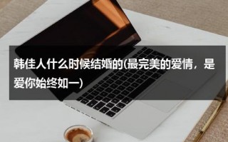 韩佳人什么时候结婚的(最完美的爱情，是爱你始终如一)（韩佳人的丈夫是谁）