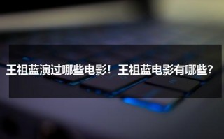 王祖蓝演过哪些电影！王祖蓝电影有哪些？（王祖蓝演过的香港电影）