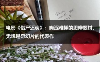 电影《借尸还魂》：晦涩难懂的思辨题材，无愧是奇幻片的代表作（借尸还魂是什么故事）