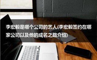 李宏毅是哪个公司的艺人(李宏毅签约在哪家公司以及他的成名之路介绍)（李宏毅有签约公司吗）