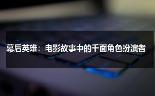 幕后英雄：电影故事中的千面角色扮演者（幕后英雄的意思和含义）