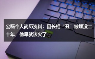 公磊个人简历资料：因长相“丑”被埋没二十年，他早就该火了